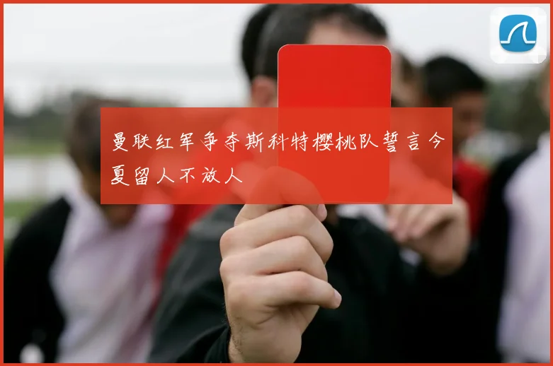 曼联红军争夺斯科特樱桃队誓言今夏留人不放人