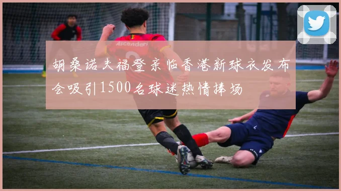 胡桑诺夫福登亲临香港新球衣发布会吸引1500名球迷热情捧场
