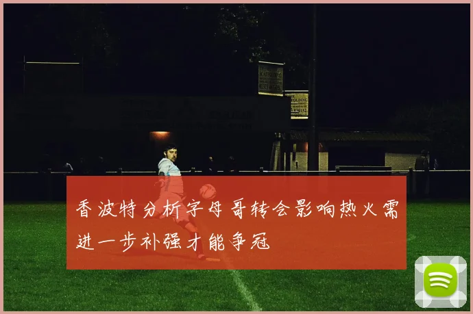香波特分析字母哥转会影响热火需进一步补强才能争冠